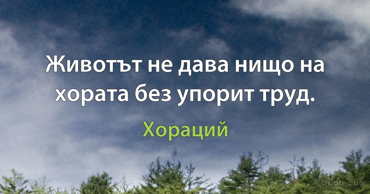 Животът не дава нищо на хората без упорит труд. (Хораций)