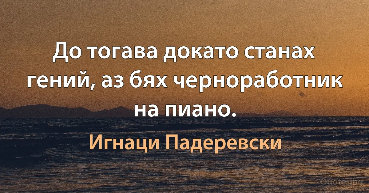 До тогава докато станах гений, аз бях черноработник на пиано. (Игнаци Падеревски)