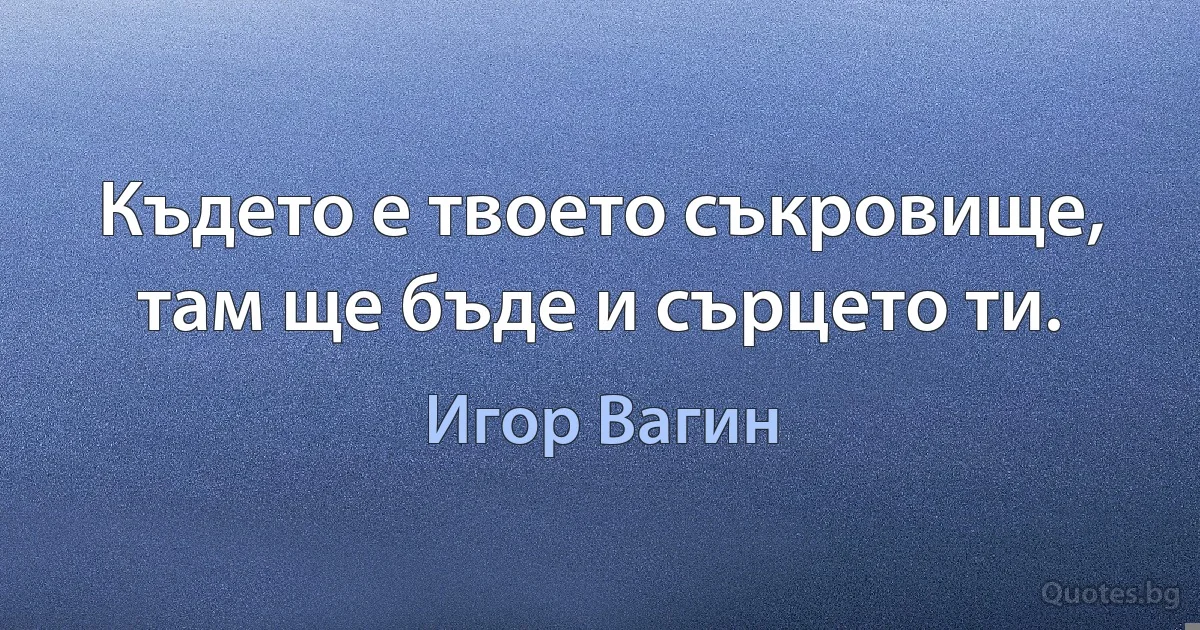 Където е твоето съкровище, там ще бъде и сърцето ти. (Игор Вагин)