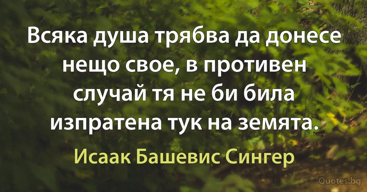 Всяка душа трябва да донесе нещо свое, в противен случай тя не би била изпратена тук на земята. (Исаак Башевис Сингер)