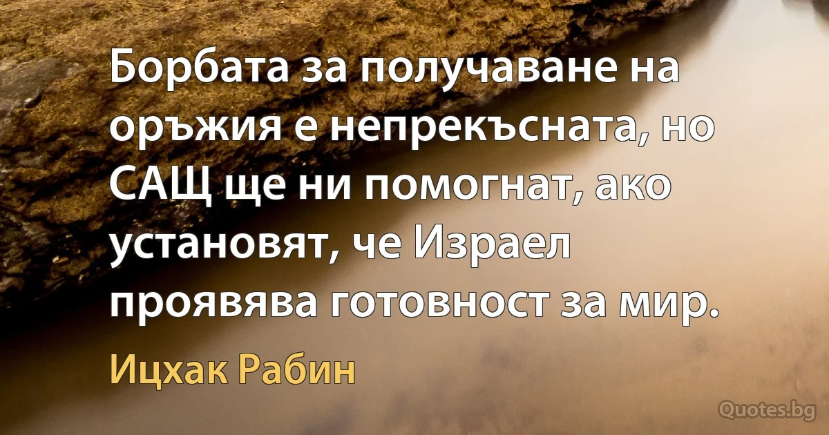 Борбата за получаване на оръжия е непрекъсната, но САЩ ще ни помогнат, ако установят, че Израел проявява готовност за мир. (Ицхак Рабин)