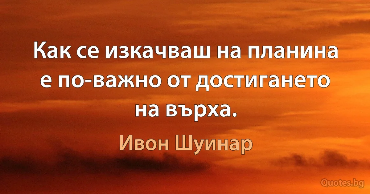 Как се изкачваш на планина е по-важно от достигането на върха. (Ивон Шуинар)