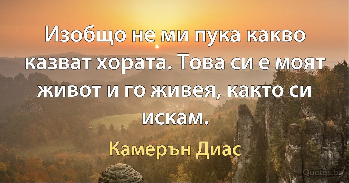 Изобщо не ми пука какво казват хората. Това си е моят живот и го живея, както си искам. (Камерън Диас)