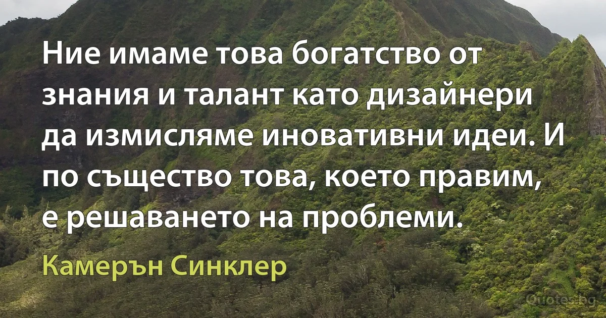 Ние имаме това богатство от знания и талант като дизайнери да измисляме иновативни идеи. И по същество това, което правим, е решаването на проблеми. (Камерън Синклер)