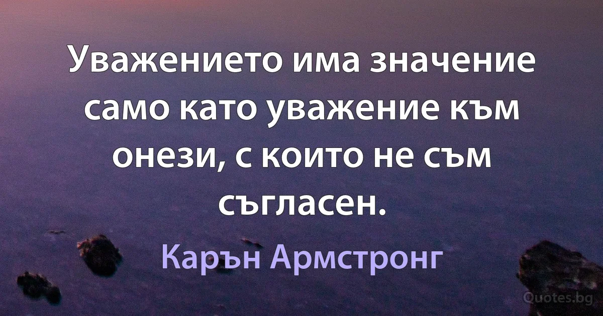 Уважението има значение само като уважение към онези, с които не съм съгласен. (Карън Армстронг)