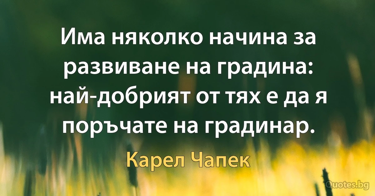 Има няколко начина за развиване на градина: най-добрият от тях е да я поръчате на градинар. (Карел Чапек)