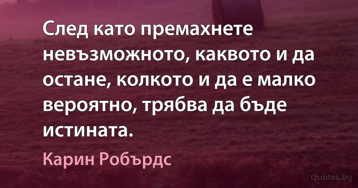 След като премахнете невъзможното, каквото и да остане, колкото и да е малко вероятно, трябва да бъде истината. (Карин Робърдс)