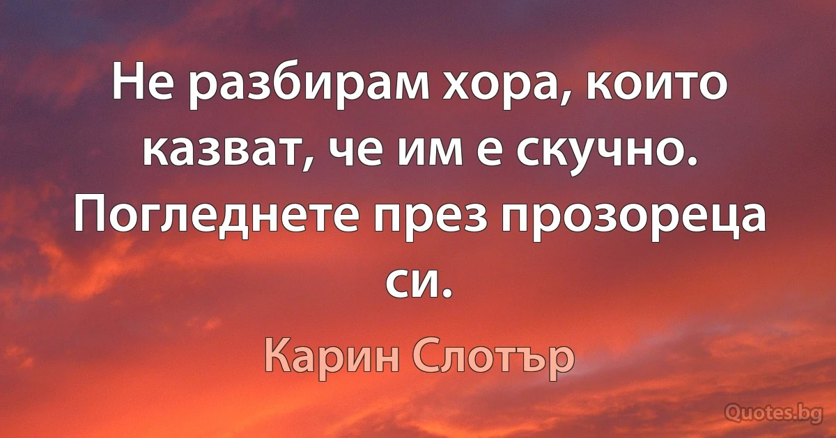 Не разбирам хора, които казват, че им е скучно. Погледнете през прозореца си. (Карин Слотър)