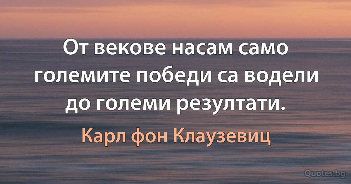 От векове насам само големите победи са водели до големи резултати. (Карл фон Клаузевиц)