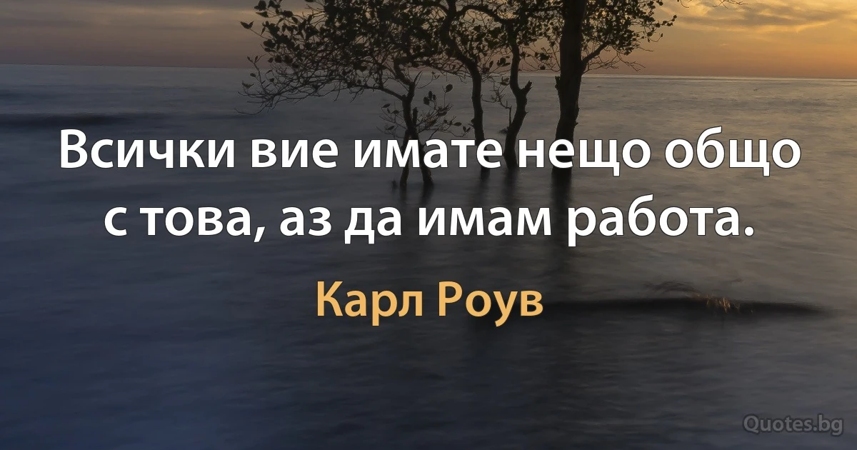 Всички вие имате нещо общо с това, аз да имам работа. (Карл Роув)