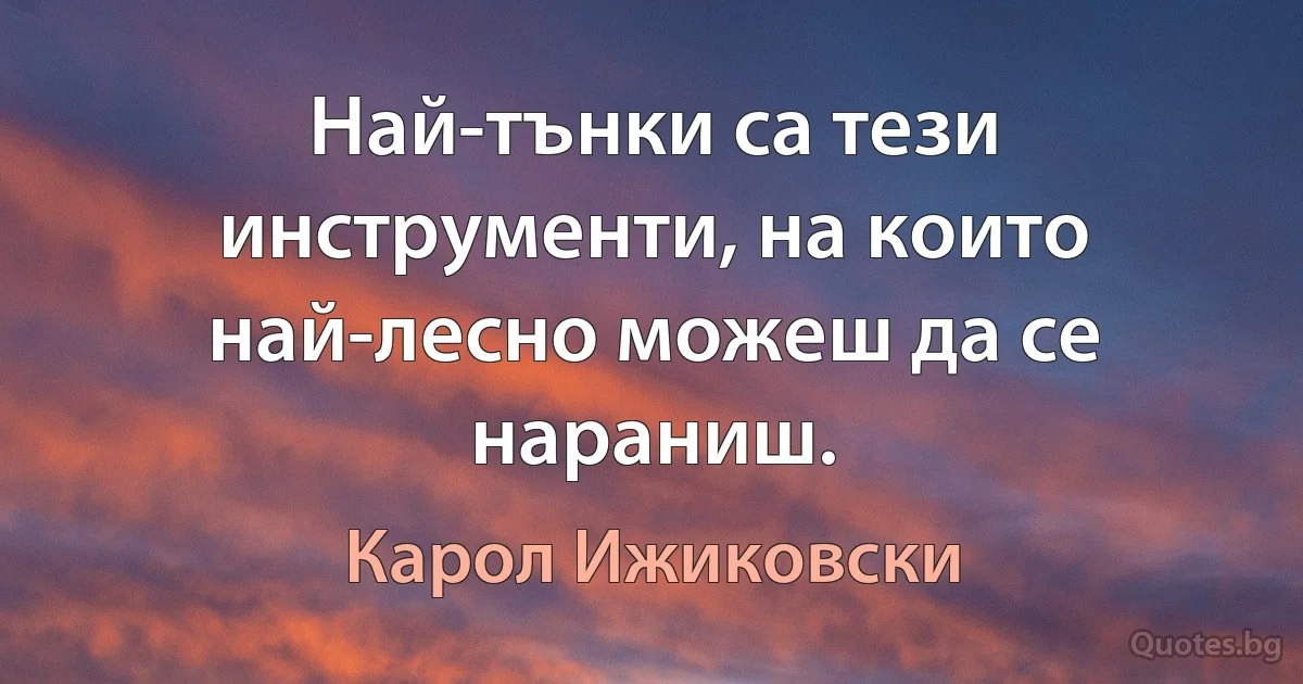 Най-тънки са тези инструменти, на които най-лесно можеш да се нараниш. (Карол Ижиковски)