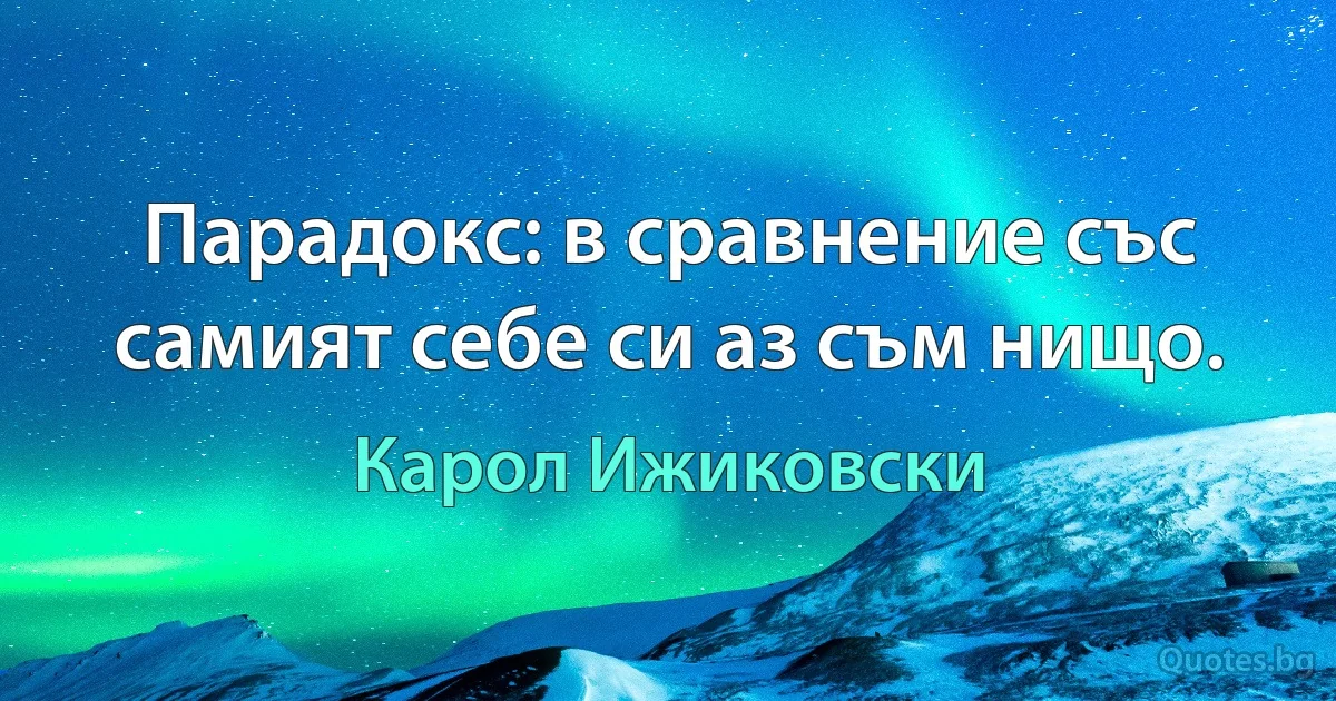 Парадокс: в сравнение със самият себе си аз съм нищо. (Карол Ижиковски)