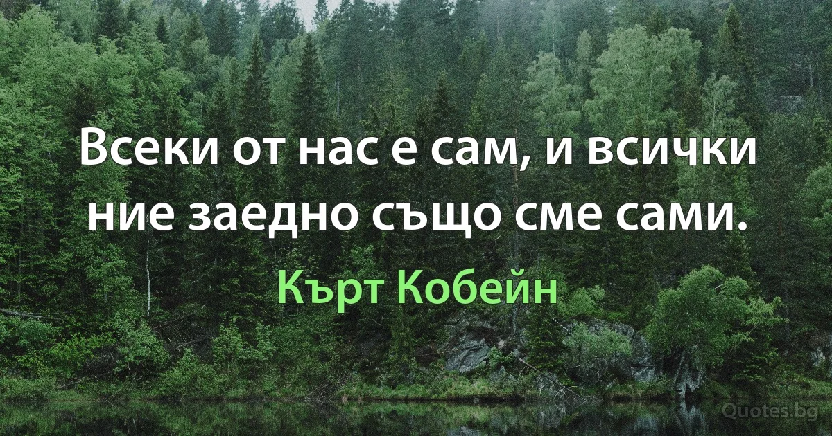 Всеки от нас е сам, и всички ние заедно също сме сами. (Кърт Кобейн)