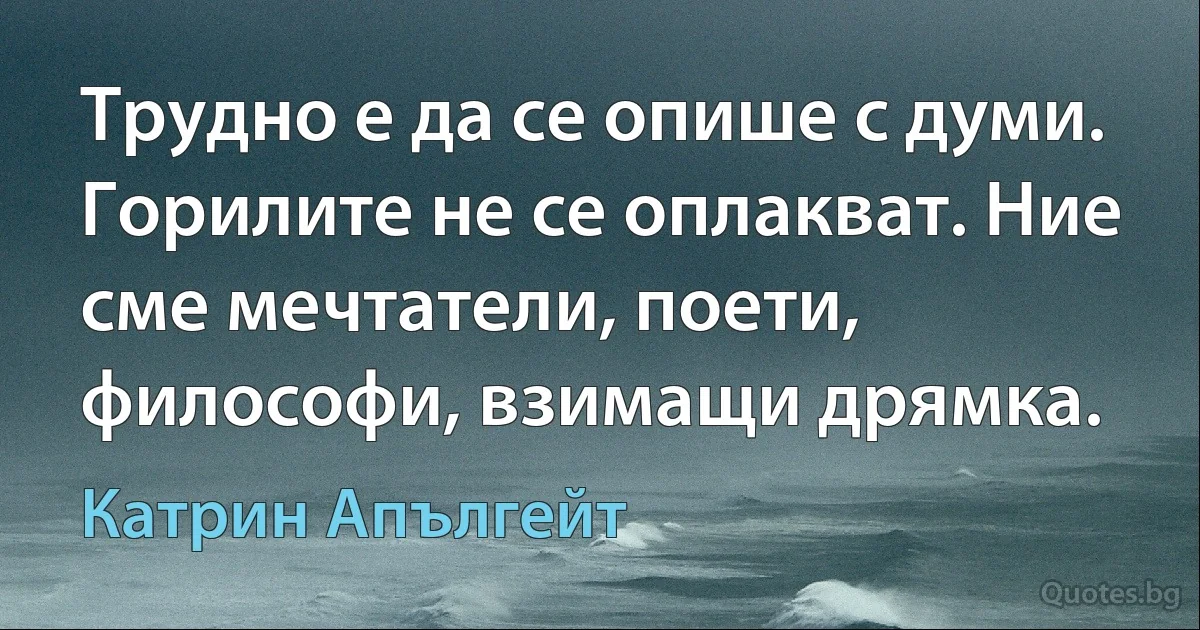 Трудно е да се опише с думи. Горилите не се оплакват. Ние сме мечтатели, поети, философи, взимащи дрямка. (Катрин Апългейт)