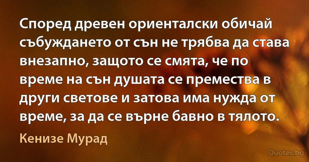 Според древен ориенталски обичай събуждането от сън не трябва да става внезапно, защото се смята, че по време на сън душата се премества в други светове и затова има нужда от време, за да се върне бавно в тялото. (Кенизе Мурад)