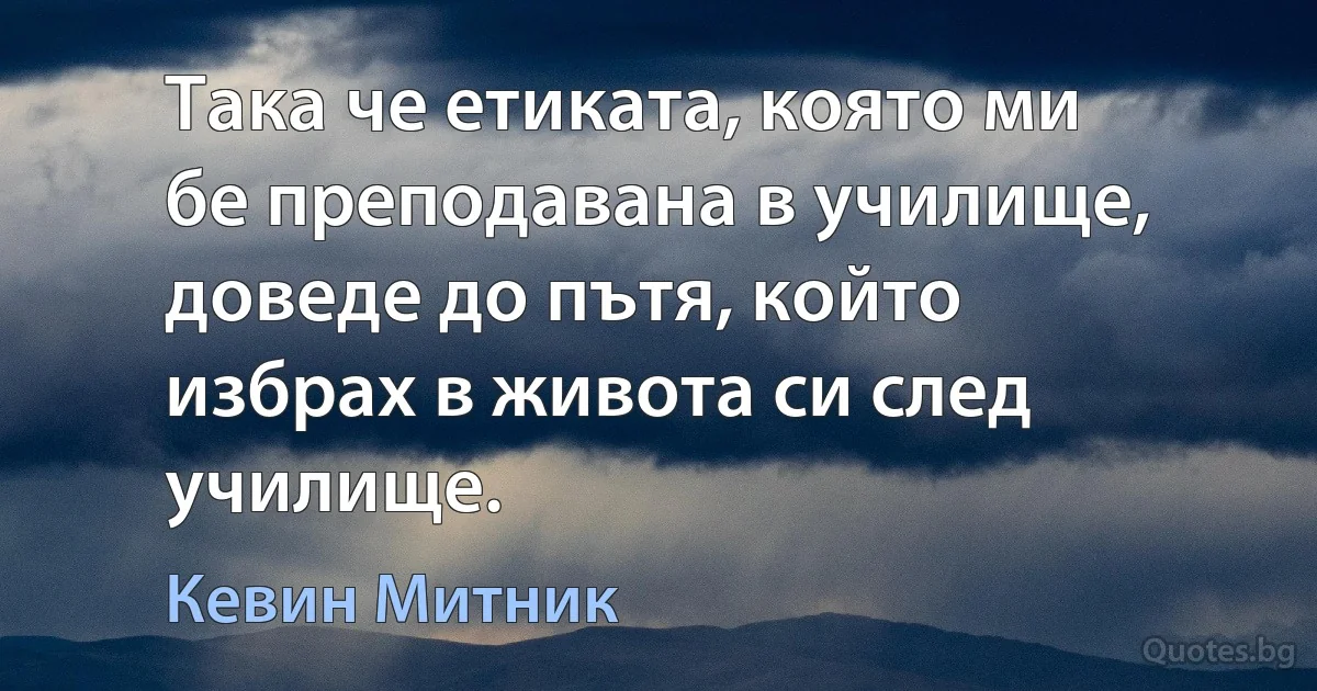 Така че етиката, която ми бе преподавана в училище, доведе до пътя, който избрах в живота си след училище. (Кевин Митник)