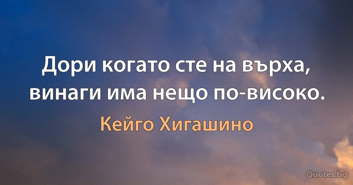 Дори когато сте на върха, винаги има нещо по-високо. (Кейго Хигашино)