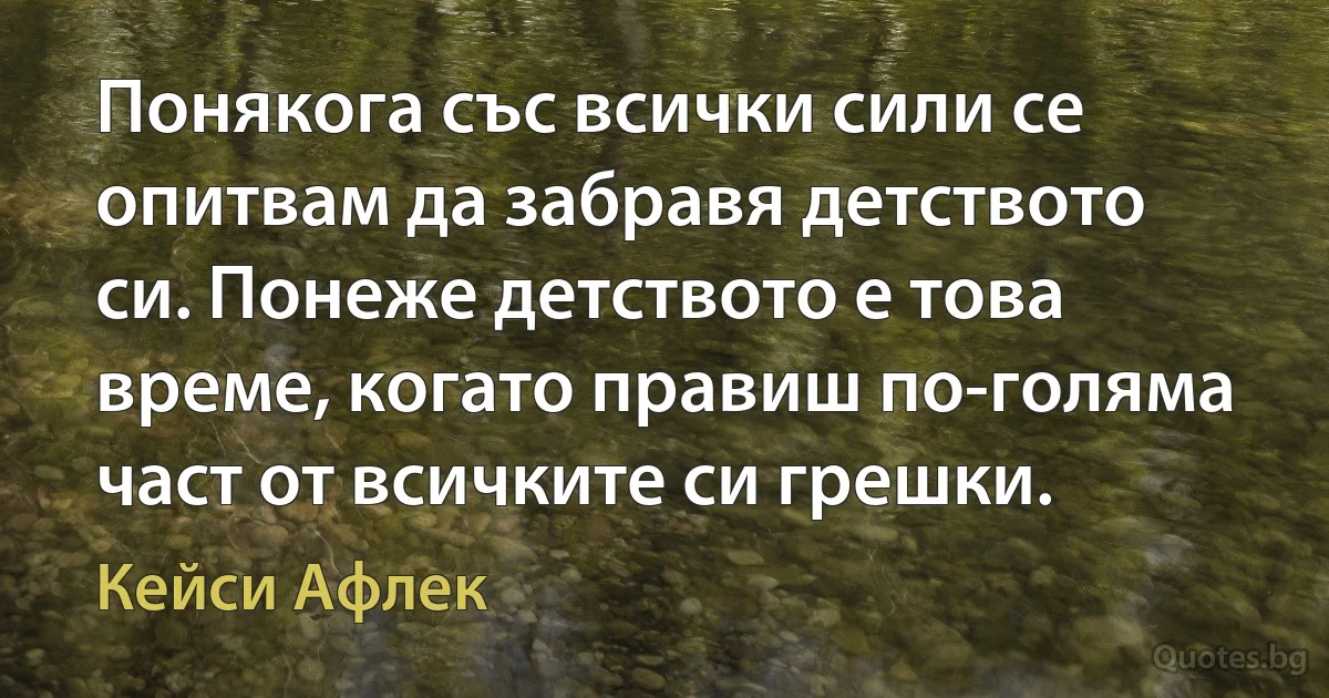 Понякога със всички сили се опитвам да забравя детството си. Понеже детството е това време, когато правиш по-голяма част от всичките си грешки. (Кейси Афлек)