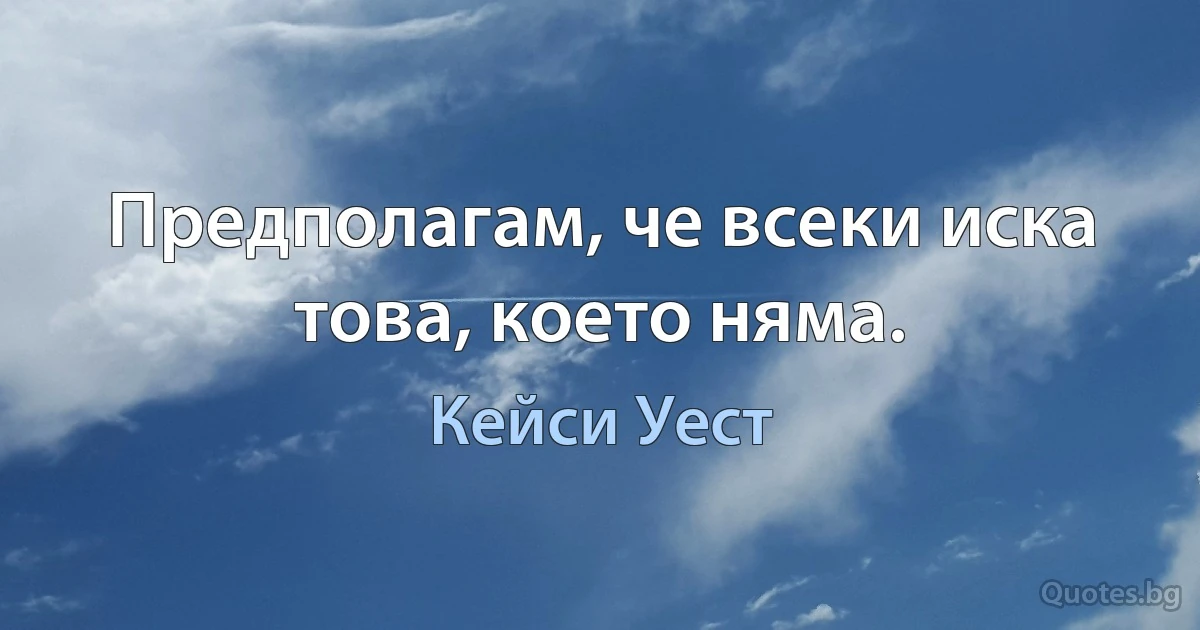 Предполагам, че всеки иска това, което няма. (Кейси Уест)