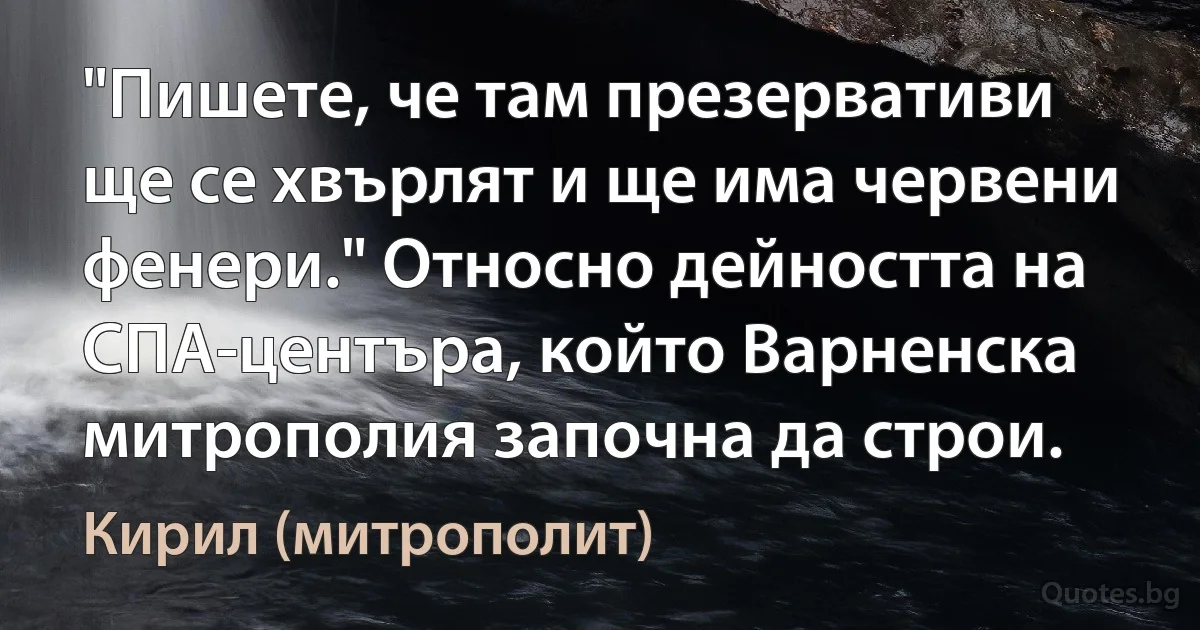 "Пишете, че там презервативи ще се хвърлят и ще има червени фенери." Относно дейността на СПА-центъра, който Варненска митрополия започна да строи. (Кирил (митрополит))