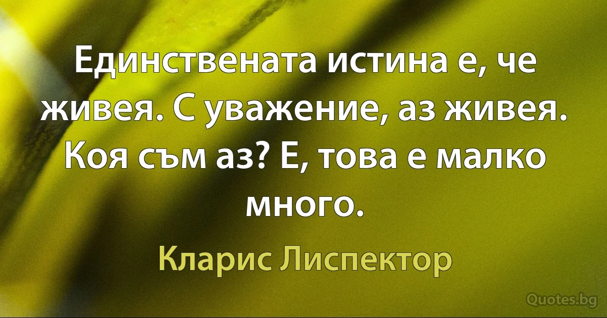 Единствената истина е, че живея. С уважение, аз живея. Коя съм аз? Е, това е малко много. (Кларис Лиспектор)