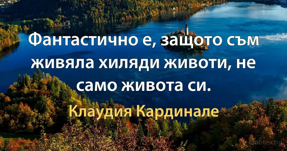 Фантастично е, защото съм живяла хиляди животи, не само живота си. (Клаудия Кардинале)