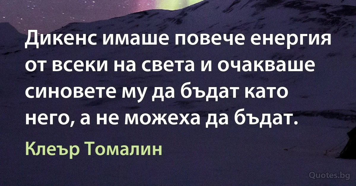 Дикенс имаше повече енергия от всеки на света и очакваше синовете му да бъдат като него, а не можеха да бъдат. (Клеър Томалин)