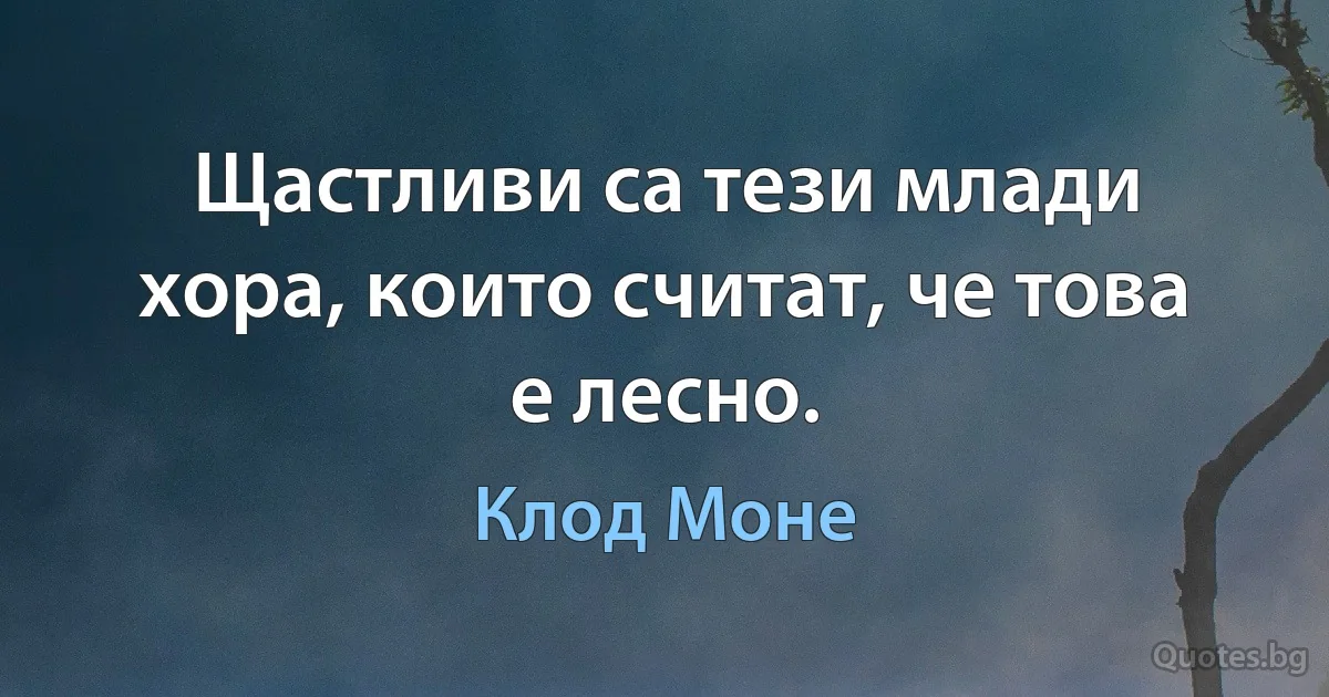 Щастливи са тези млади хора, които считат, че това е лесно. (Клод Моне)