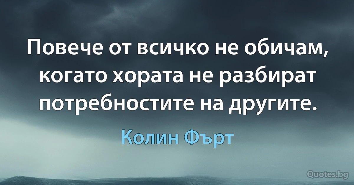 Повече от всичко не обичам, когато хората не разбират потребностите на другите. (Колин Фърт)