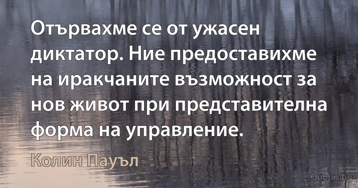 Отървахме се от ужасен диктатор. Ние предоставихме на иракчаните възможност за нов живот при представителна форма на управление. (Колин Пауъл)