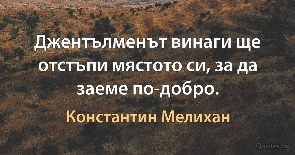 Джентълменът винаги ще отстъпи мястото си, за да заеме по-добро. (Константин Мелихан)