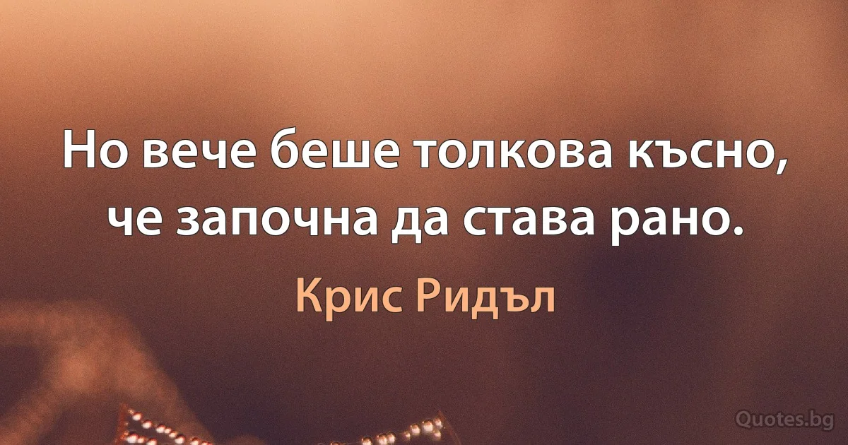 Но вече беше толкова късно, че започна да става рано. (Крис Ридъл)