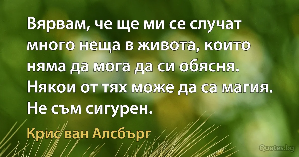 Вярвам, че ще ми се случат много неща в живота, които няма да мога да си обясня. Някои от тях може да са магия. Не съм сигурен. (Крис ван Алсбърг)