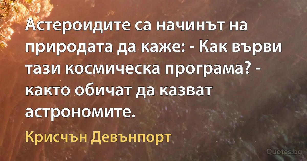 Астероидите са начинът на природата да каже: - Как върви тази космическа програма? - както обичат да казват астрономите. (Крисчън Девънпорт)