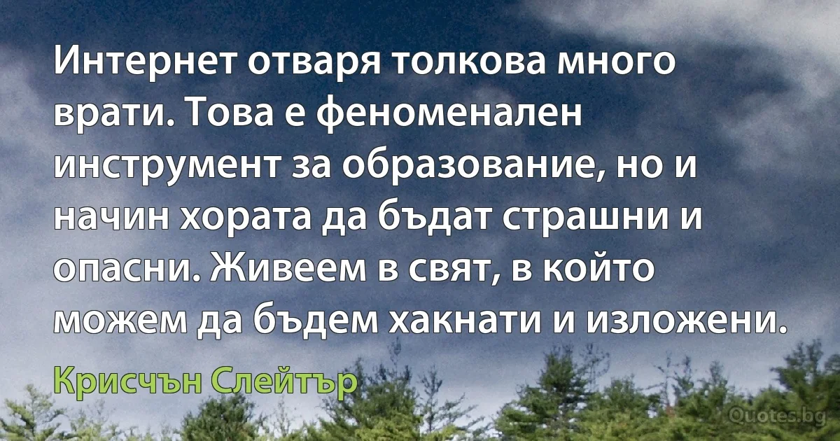 Интернет отваря толкова много врати. Това е феноменален инструмент за образование, но и начин хората да бъдат страшни и опасни. Живеем в свят, в който можем да бъдем хакнати и изложени. (Крисчън Слейтър)