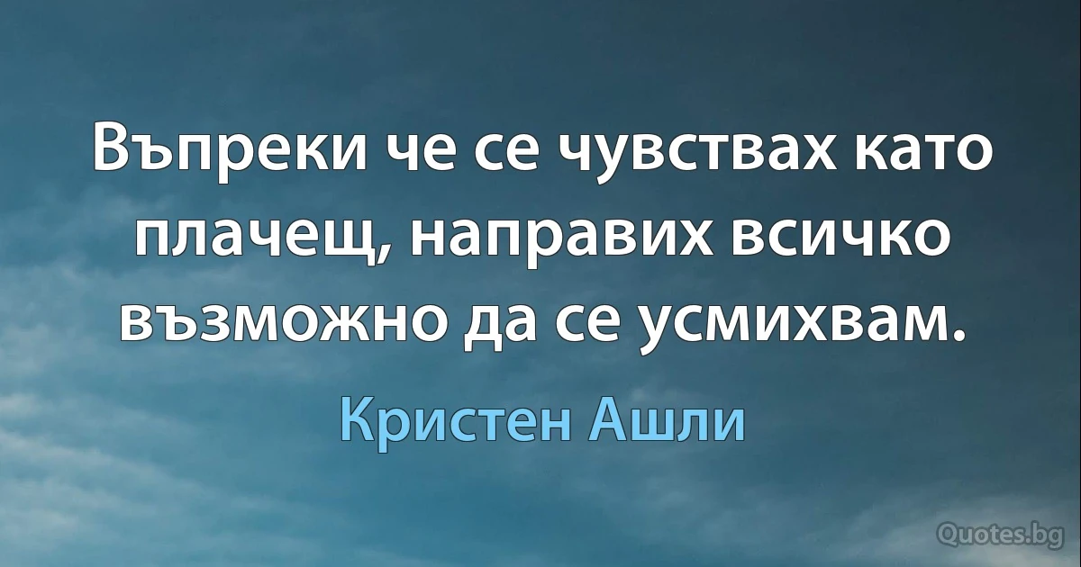 Въпреки че се чувствах като плачещ, направих всичко възможно да се усмихвам. (Кристен Ашли)