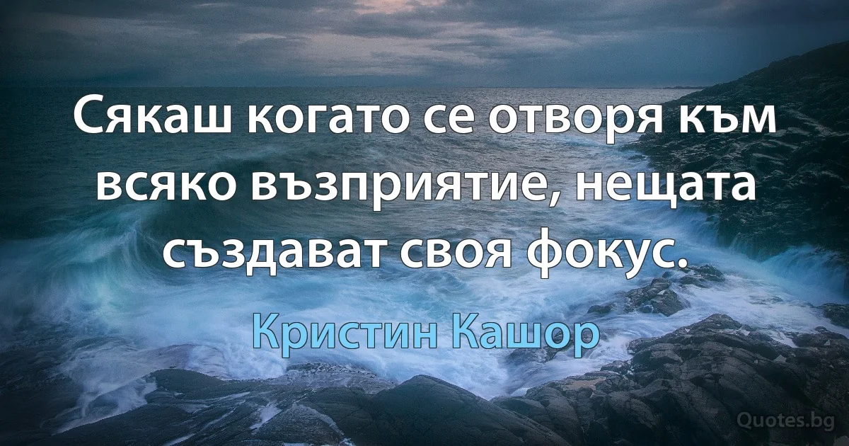 Сякаш когато се отворя към всяко възприятие, нещата създават своя фокус. (Кристин Кашор)