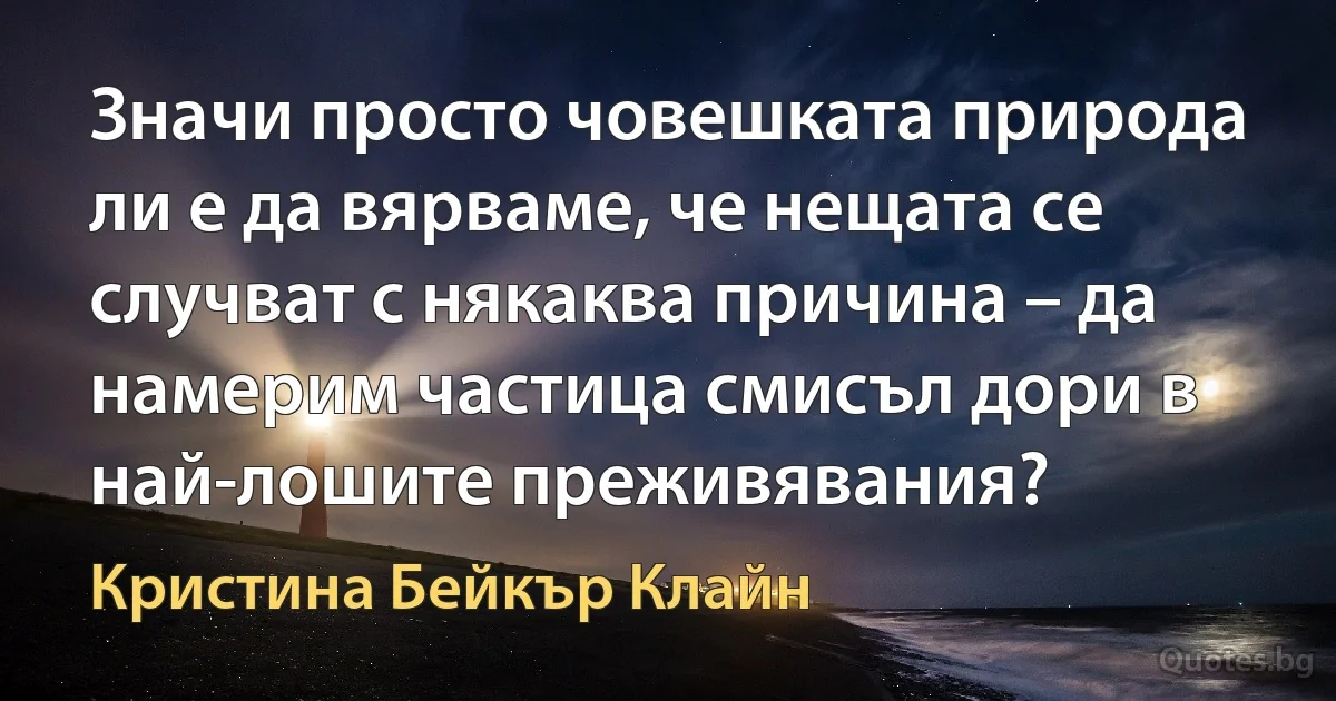 Значи просто човешката природа ли е да вярваме, че нещата се случват с някаква причина – да намерим частица смисъл дори в най-лошите преживявания? (Кристина Бейкър Клайн)