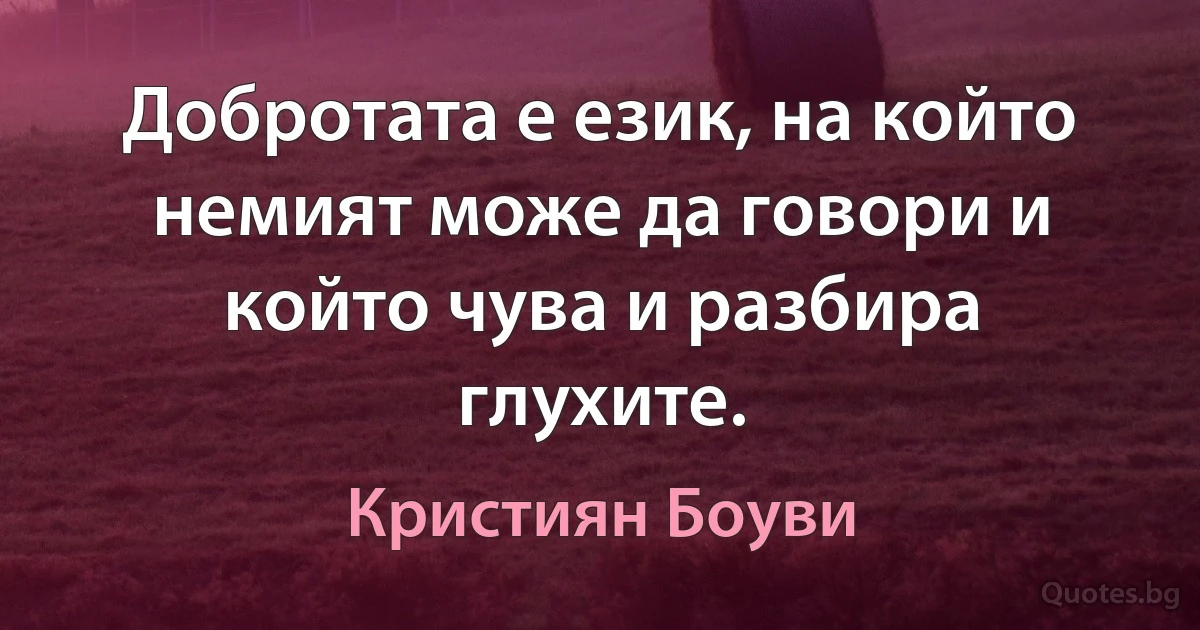 Добротата е език, на който немият може да говори и който чува и разбира глухите. (Кристиян Боуви)