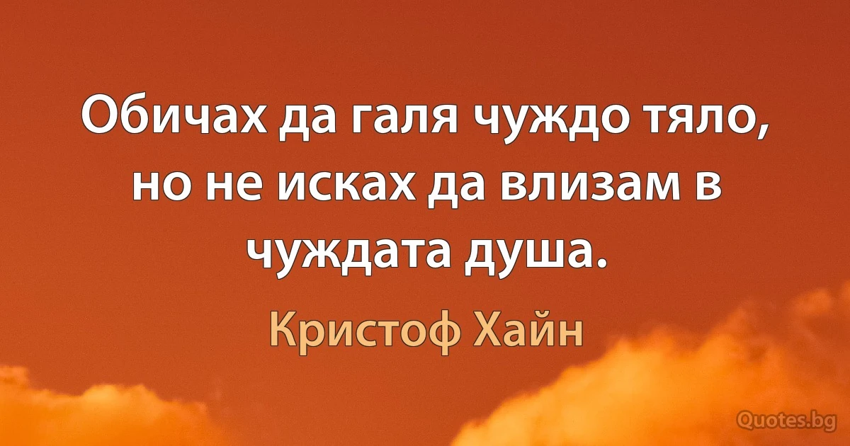 Обичах да галя чуждо тяло, но не исках да влизам в чуждата душа. (Кристоф Хайн)