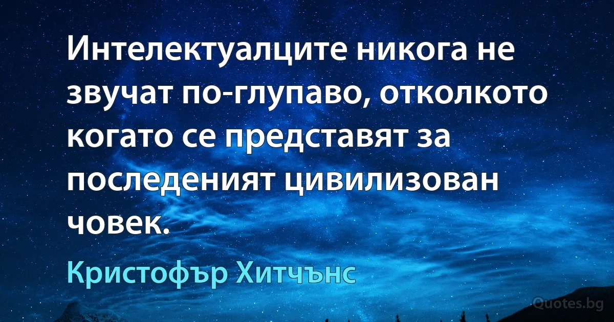 Интелектуалците никога не звучат по-глупаво, отколкото когато се представят за последеният цивилизован човек. (Кристофър Хитчънс)