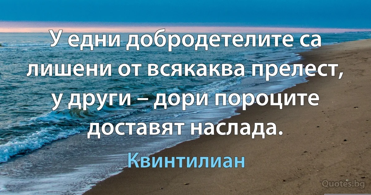 У едни добродетелите са лишени от всякаква прелест, у други – дори пороците доставят наслада. (Квинтилиан)