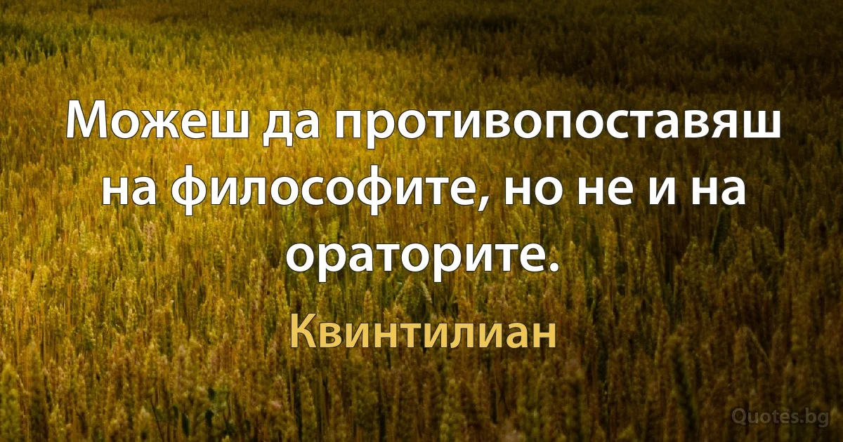 Можеш да противопоставяш на философите, но не и на ораторите. (Квинтилиан)