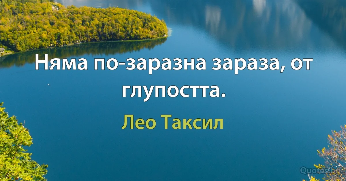 Няма по-заразна зараза, от глупостта. (Лео Таксил)