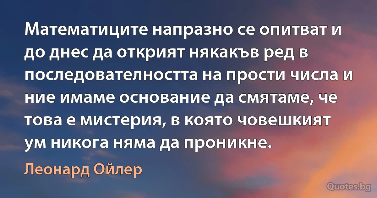 Математиците напразно се опитват и до днес да открият някакъв ред в последователността на прости числа и ние имаме основание да смятаме, че това е мистерия, в която човешкият ум никога няма да проникне. (Леонард Ойлер)