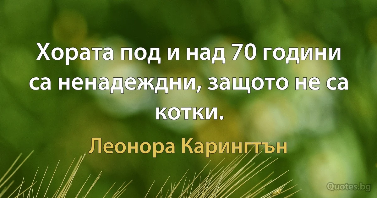 Хората под и над 70 години са ненадеждни, защото не са котки. (Леонора Карингтън)