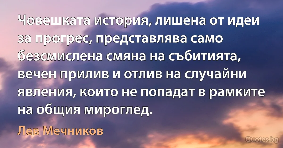 Човешката история, лишена от идеи за прогрес, представлява само безсмислена смяна на събитията, вечен прилив и отлив на случайни явления, които не попадат в рамките на общия мироглед. (Лев Мечников)