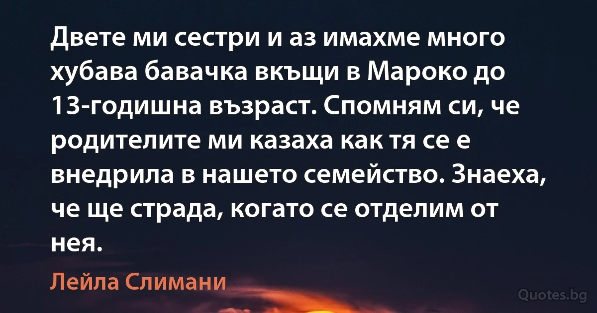 Двете ми сестри и аз имахме много хубава бавачка вкъщи в Мароко до 13-годишна възраст. Спомням си, че родителите ми казаха как тя се е внедрила в нашето семейство. Знаеха, че ще страда, когато се отделим от нея. (Лейла Слимани)