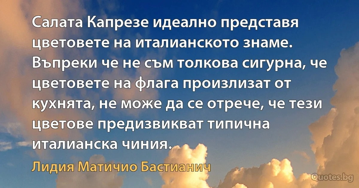 Салата Капрезе идеално представя цветовете на италианското знаме. Въпреки че не съм толкова сигурна, че цветовете на флага произлизат от кухнята, не може да се отрече, че тези цветове предизвикват типична италианска чиния. (Лидия Матичио Бастианич)