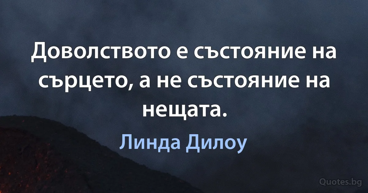 Доволството е състояние на сърцето, а не състояние на нещата. (Линда Дилоу)